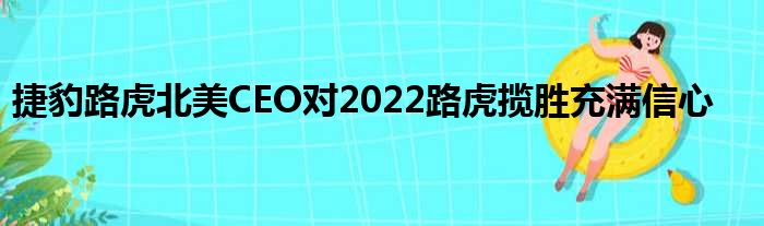 捷豹路虎北美CEO对2022路虎揽胜充满信心