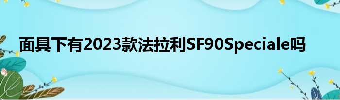 面具下有2023款法拉利SF90Speciale吗