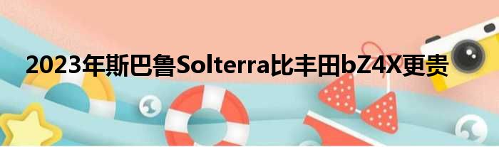 2023年斯巴鲁Solterra比丰田bZ4X更贵