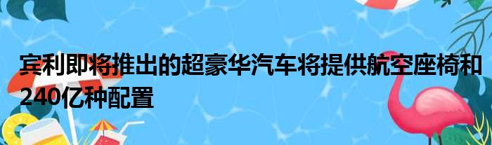 宾利即将推出的超豪华汽车将提供航空座椅和240亿种配置