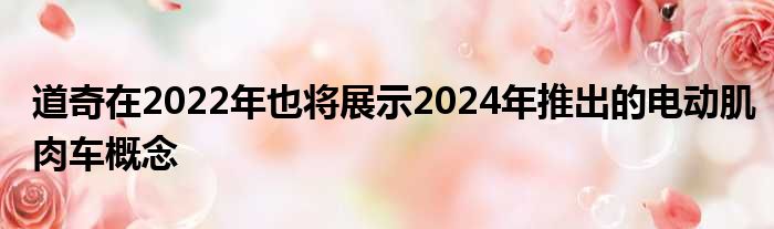 道奇在2022年也将展示2024年推出的电动肌肉车概念