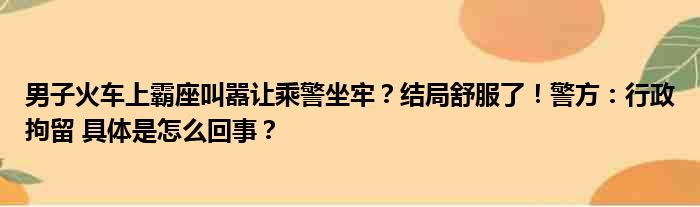 男子火车上霸座叫嚣让乘警坐牢？结局舒服了！警方：行政拘留 具体是怎么回事？