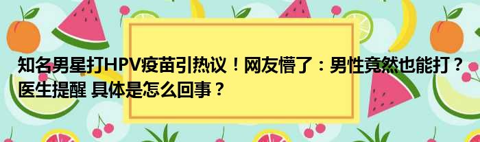 知名男星打HPV疫苗引热议！网友懵了：男性竟然也能打？医生提醒 具体是怎么回事？