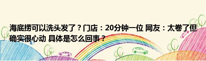 海底捞可以洗头发了？门店：20分钟一位 网友：太卷了但确实很心动 具体是怎么回事？