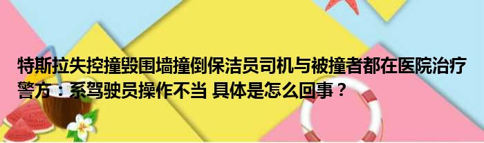 特斯拉失控撞毁围墙撞倒保洁员司机与被撞者都在医院治疗警方：系驾驶员操作不当 具体是怎么回事？