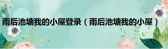 雨后池塘我的小屋登录（雨后池塘我的小屋）