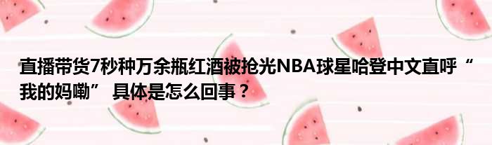 直播带货7秒种万余瓶红酒被抢光NBA球星哈登中文直呼“我的妈嘞” 具体是怎么回事？