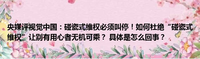 央媒评视觉中国：碰瓷式维权必须叫停！如何杜绝“碰瓷式维权”让别有用心者无机可乘？ 具体是怎么回事？