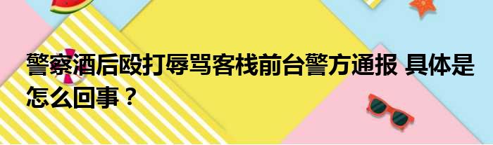 警察酒后殴打辱骂客栈前台警方通报 具体是怎么回事？