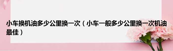 小车换机油多少公里换一次（小车一般多少公里换一次机油最佳）