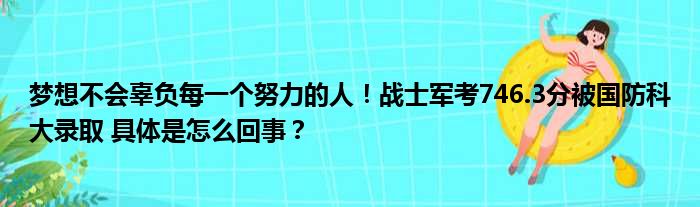 梦想不会辜负每一个努力的人！战士军考746.3分被国防科大录取 具体是怎么回事？