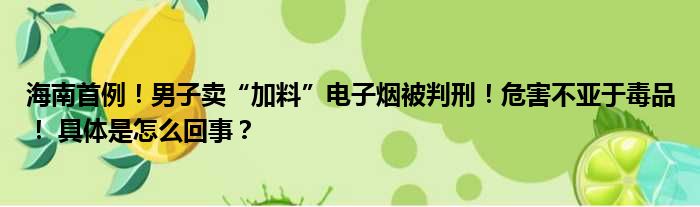 海南首例！男子卖“加料”电子烟被判刑！危害不亚于毒品！ 具体是怎么回事？