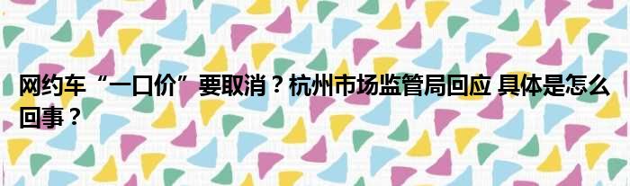 网约车“一口价”要取消？杭州市场监管局回应 具体是怎么回事？