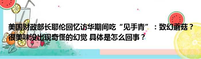 美国财政部长耶伦回忆访华期间吃“见手青”：致幻蘑菇？很美味没出现奇怪的幻觉 具体是怎么回事？