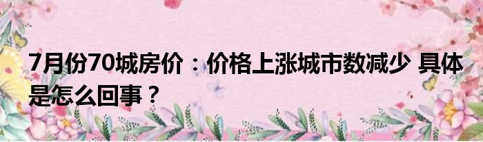 7月份70城房价：价格上涨城市数减少 具体是怎么回事？