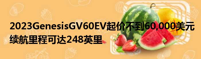 2023GenesisGV60EV起价不到60,000美元续航里程可达248英里