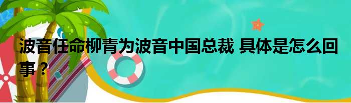 波音任命柳青为波音中国总裁 具体是怎么回事？