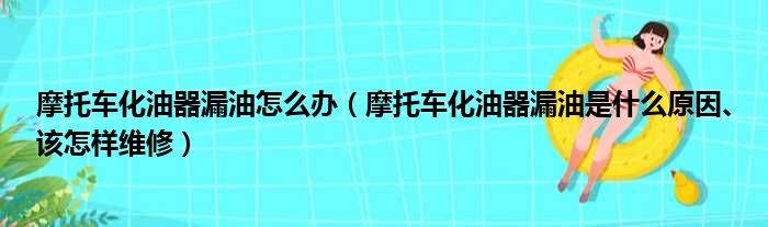 摩托车化油器漏油怎么办（摩托车化油器漏油是什么原因、该怎样维修）