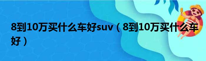 8到10万买什么车好suv（8到10万买什么车好）