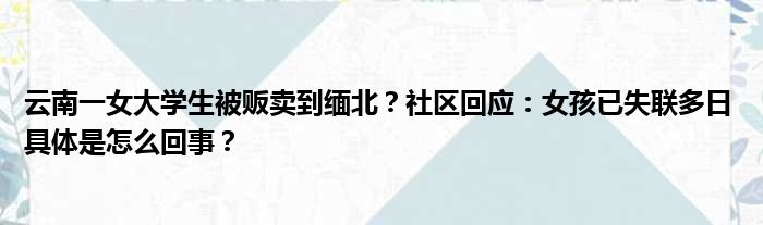 云南一女大学生被贩卖到缅北？社区回应：女孩已失联多日 具体是怎么回事？