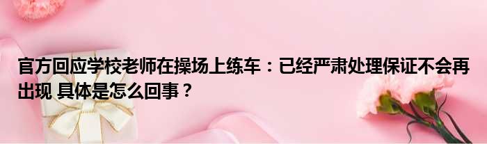 官方回应学校老师在操场上练车：已经严肃处理保证不会再出现 具体是怎么回事？