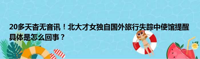 20多天杳无音讯！北大才女独自国外旅行失踪中使馆提醒 具体是怎么回事？