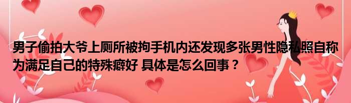 男子偷拍大爷上厕所被拘手机内还发现多张男性隐私照自称为满足自己的特殊癖好 具体是怎么回事？