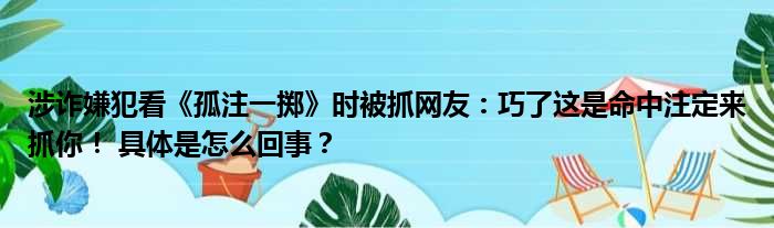 涉诈嫌犯看《孤注一掷》时被抓网友：巧了这是命中注定来抓你！ 具体是怎么回事？