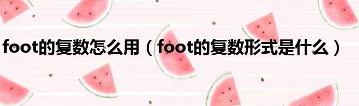 foot的复数怎么用（foot的复数形式是什么）