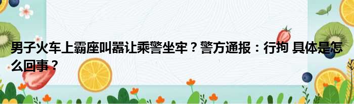 男子火车上霸座叫嚣让乘警坐牢？警方通报：行拘 具体是怎么回事？