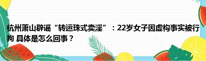 杭州萧山辟谣“转运珠式卖淫”：22岁女子因虚构事实被行拘 具体是怎么回事？