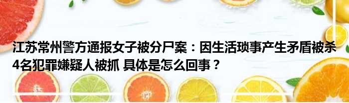 江苏常州警方通报女子被分尸案：因生活琐事产生矛盾被杀4名犯罪嫌疑人被抓 具体是怎么回事？