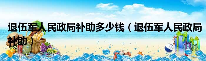 退伍军人民政局补助多少钱（退伍军人民政局补助）