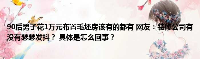 90后男子花1万元布置毛坯房该有的都有 网友：装修公司有没有瑟瑟发抖？ 具体是怎么回事？