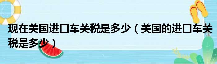 现在美国进口车关税是多少（美国的进口车关税是多少）