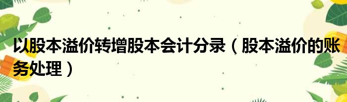 以股本溢价转增股本会计分录（股本溢价的账务处理）