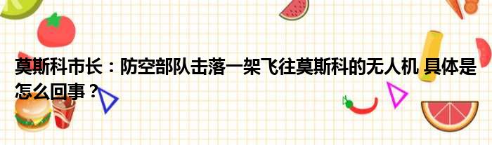 莫斯科市长：防空部队击落一架飞往莫斯科的无人机 具体是怎么回事？