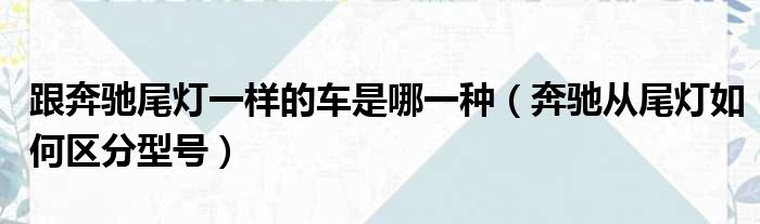 跟奔驰尾灯一样的车是哪一种（奔驰从尾灯如何区分型号）