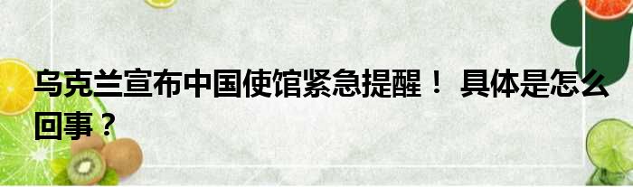 乌克兰宣布中国使馆紧急提醒！ 具体是怎么回事？