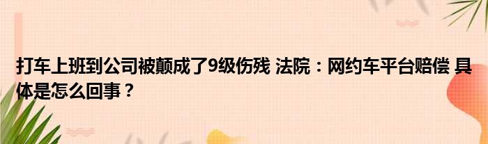 打车上班到公司被颠成了9级伤残 法院：网约车平台赔偿 具体是怎么回事？