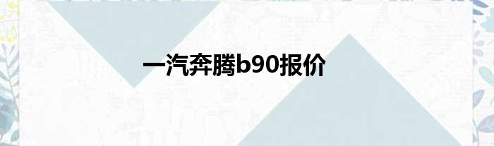 一汽奔腾b90报价