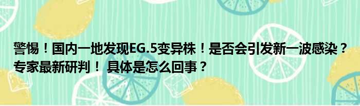 警惕！国内一地发现EG.5变异株！是否会引发新一波感染？专家最新研判！ 具体是怎么回事？