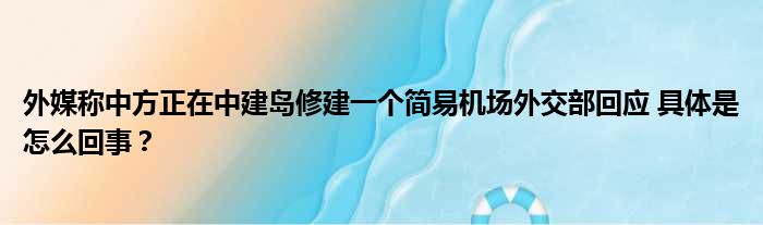 外媒称中方正在中建岛修建一个简易机场外交部回应 具体是怎么回事？