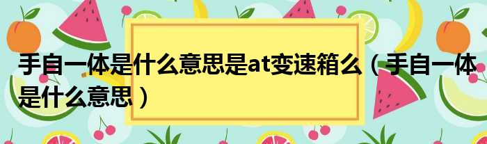 手自一体是什么意思是at变速箱么（手自一体是什么意思）