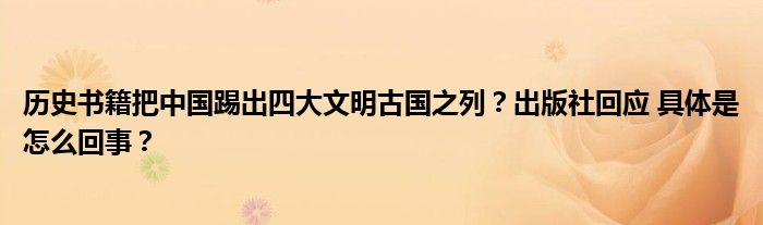 历史书籍把中国踢出四大文明古国之列？出版社回应 具体是怎么回事？