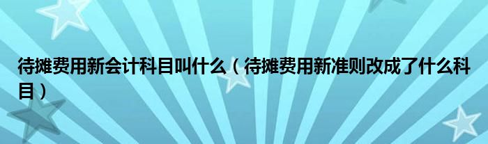 待摊费用新会计科目叫什么（待摊费用新准则改成了什么科目）