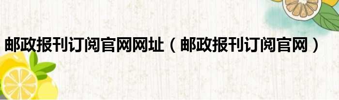 邮政报刊订阅官网网址（邮政报刊订阅官网）