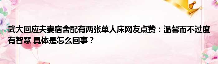 武大回应夫妻宿舍配有两张单人床网友点赞：温馨而不过度有智慧 具体是怎么回事？