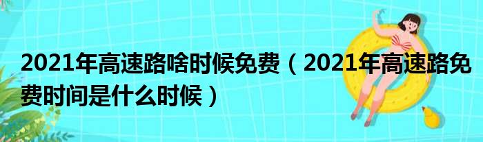 2021年高速路啥时候免费（2021年高速路免费时间是什么时候）