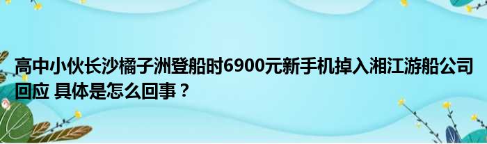 高中小伙长沙橘子洲登船时6900元新手机掉入湘江游船公司回应 具体是怎么回事？